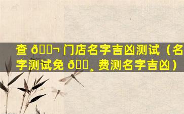 查 🐬 门店名字吉凶测试（名字测试免 🕸 费测名字吉凶）
